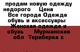 продам новую одежду недорого! › Цена ­ 3 000 - Все города Одежда, обувь и аксессуары » Женская одежда и обувь   . Мурманская обл.,Териберка с.